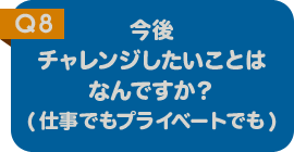 今後チャレンジしたいことはなんですか？（プライベートでも）